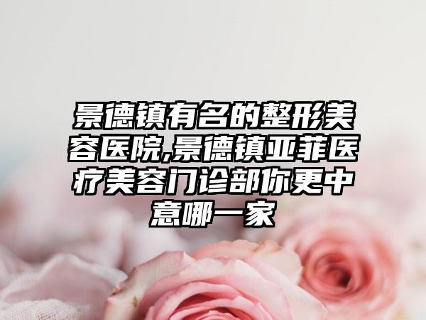 景德镇有名的整形美容医院,景德镇亚菲医疗美容门诊部你更中意哪一家