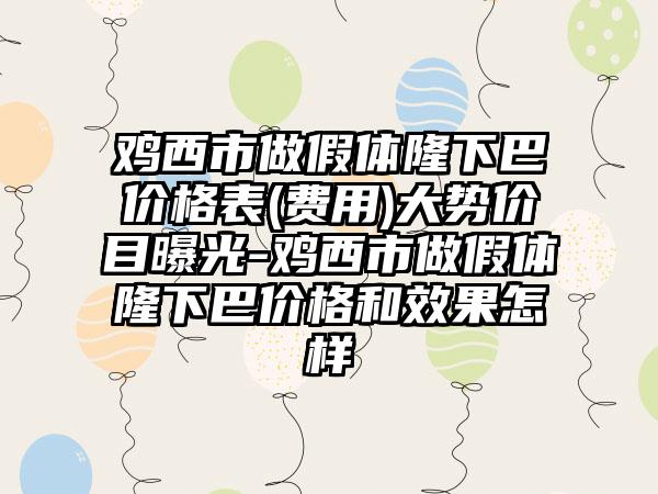 鸡西市做假体隆下巴价格表(费用)大势价目曝光-鸡西市做假体隆下巴价格和效果怎样