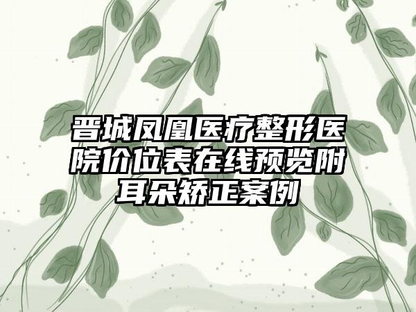 晋城凤凰医疗整形医院价位表在线预览附耳朵矫正案例