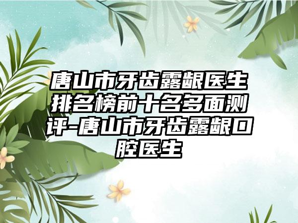 唐山市牙齿露龈医生排名榜前十名多面测评-唐山市牙齿露龈口腔医生