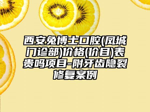 西安兔博士口腔(凤城门诊部)价格(价目)表贵吗项目-附牙齿隐裂修复案例