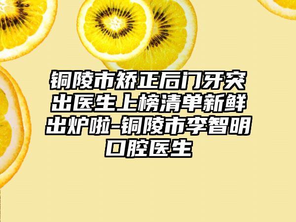 铜陵市矫正后门牙突出医生上榜清单新鲜出炉啦-铜陵市李智明口腔医生