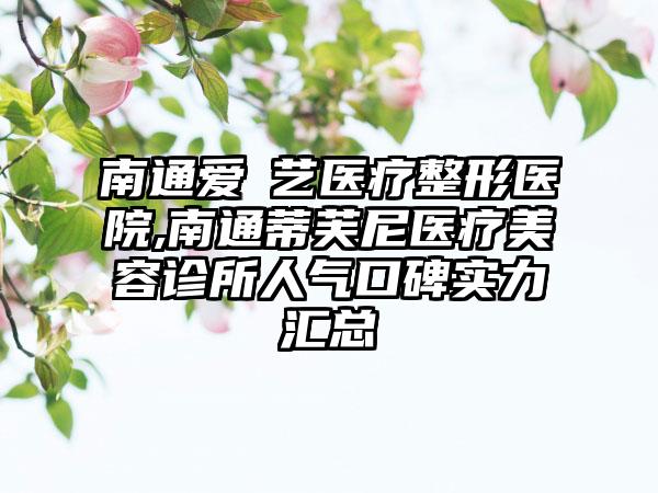 南通爱婍艺医疗整形医院,南通蒂芙尼医疗美容诊所人气口碑实力汇总