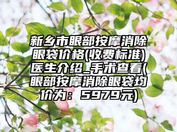 新乡市眼部按摩消除眼袋价格(收费标准)医生介绍_手术查看(眼部按摩消除眼袋均价为：5979元)