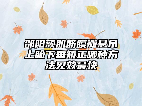 邵阳额肌筋膜瓣悬吊上睑下垂矫正哪种方法见效最快