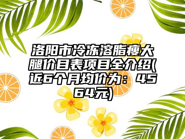 洛阳市冷冻溶脂瘦大腿价目表项目全介绍(近6个月均价为：4564元)