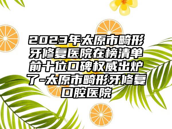 2023年太原市畸形牙修复医院在榜清单前十位口碑权威出炉了-太原市畸形牙修复口腔医院