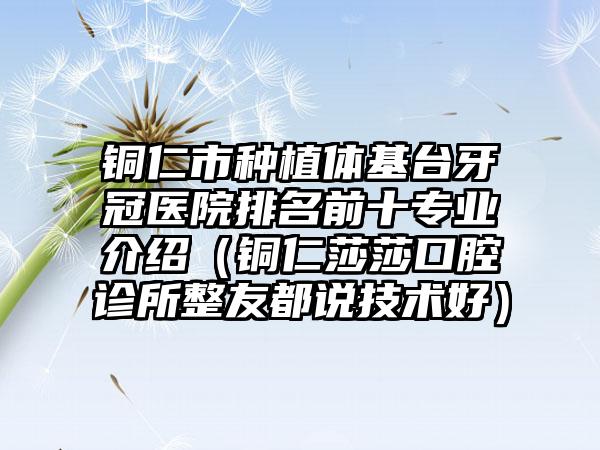 铜仁市种植体基台牙冠医院排名前十专业介绍（铜仁莎莎口腔诊所整友都说技术好）