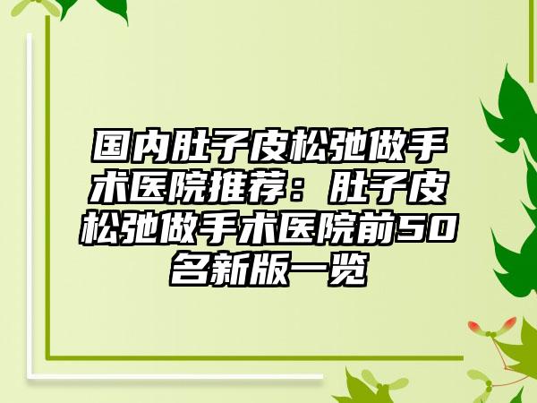 国内肚子皮松弛做手术医院推荐：肚子皮松弛做手术医院前50名新版一览