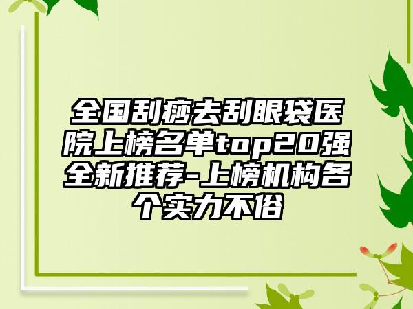 全国刮痧去刮眼袋医院上榜名单top20强全新推荐-上榜机构各个实力不俗