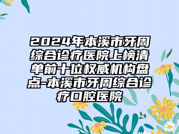 2024年本溪市牙周综合诊疗医院上榜清单前十位权威机构盘点-本溪市牙周综合诊疗口腔医院