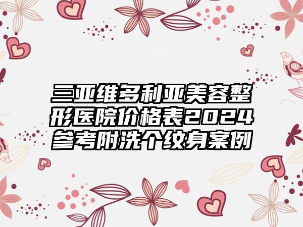 三亚维多利亚美容整形医院价格表2024参考附洗个纹身案例