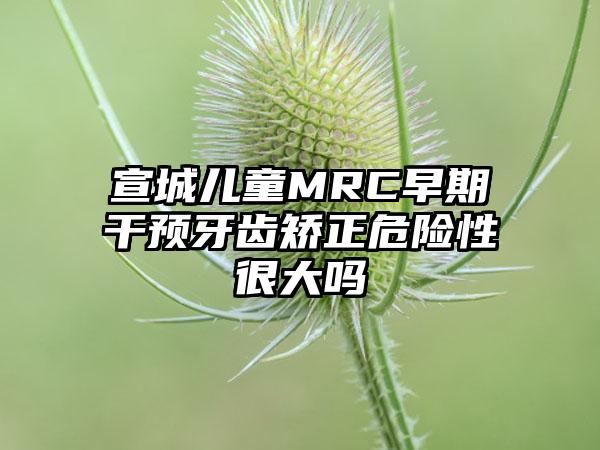 宣城儿童MRC早期干预牙齿矫正危险性很大吗