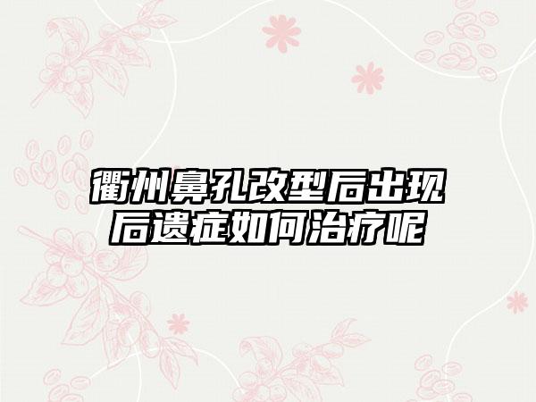 衢州鼻孔改型后出现后遗症如何治疗呢