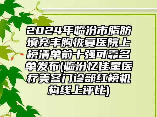 2024年临汾市脂肪填充丰胸恢复医院上榜清单前十强可靠名单发布(临汾忆佳星医疗美容门诊部红榜机构线上评比)