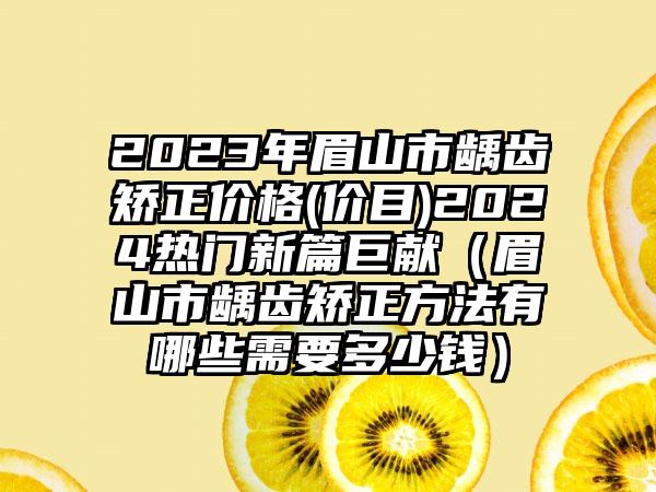 2023年眉山市龋齿矫正价格(价目)2024热门新篇巨献（眉山市龋齿矫正方法有哪些需要多少钱）