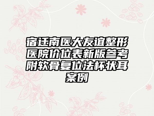 宿迁南医大友谊整形医院价位表新版参考附软骨复位法杯状耳案例