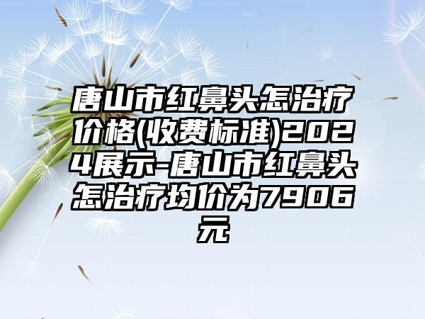 唐山市红鼻头怎治疗价格(收费标准)2024展示-唐山市红鼻头怎治疗均价为7906元