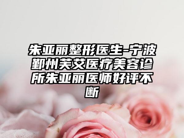 朱亚丽整形医生-宁波鄞州芙艾医疗美容诊所朱亚丽医师好评不断