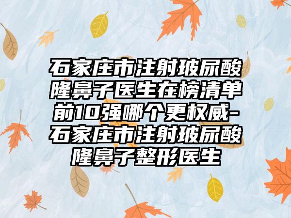 石家庄市注射玻尿酸隆鼻子医生在榜清单前10强哪个更权威-石家庄市注射玻尿酸隆鼻子整形医生