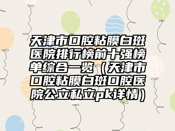 天津市口腔粘膜白斑医院排行榜前十强榜单综合一览（天津市口腔粘膜白斑口腔医院公立私立pk详情）