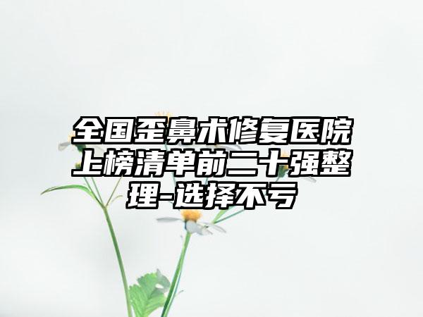 全国歪鼻术修复医院上榜清单前二十强整理-选择不亏