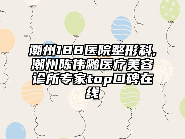 潮州188医院整形科,潮州陈伟鹏医疗美容诊所专家top口碑在线