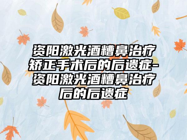 资阳激光酒糟鼻治疗矫正手术后的后遗症-资阳激光酒糟鼻治疗后的后遗症