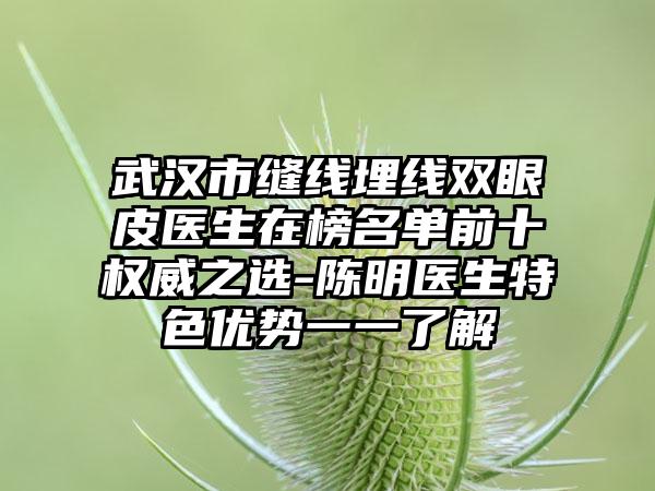 武汉市缝线埋线双眼皮医生在榜名单前十权威之选-陈明医生特色优势一一了解