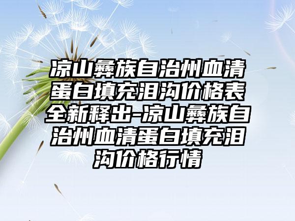 凉山彝族自治州血清蛋白填充泪沟价格表全新释出-凉山彝族自治州血清蛋白填充泪沟价格行情