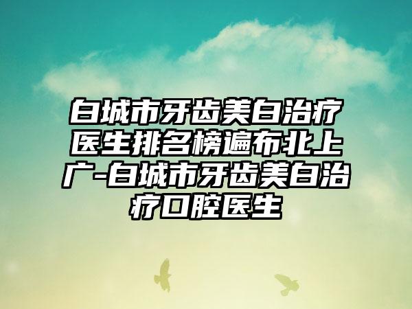 白城市牙齿美白治疗医生排名榜遍布北上广-白城市牙齿美白治疗口腔医生