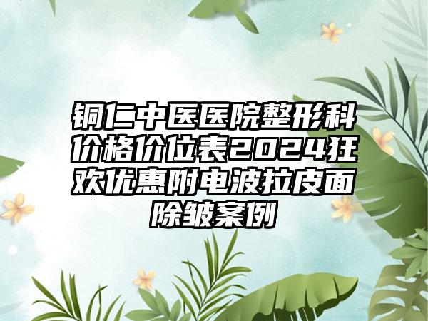 铜仁中医医院整形科价格价位表2024狂欢优惠附电波拉皮面除皱案例