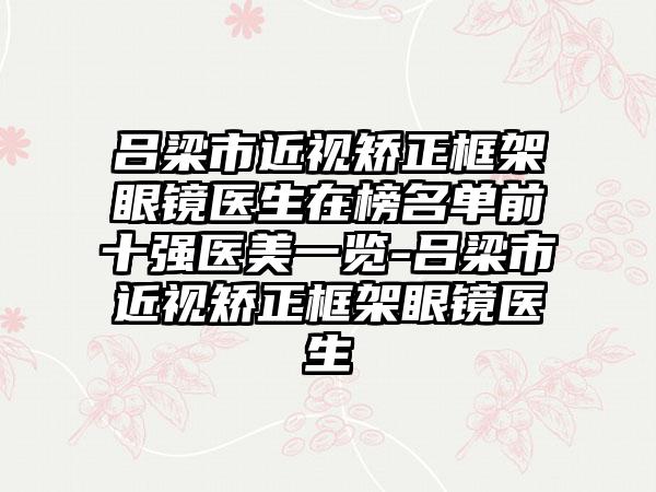 吕梁市近视矫正框架眼镜医生在榜名单前十强医美一览-吕梁市近视矫正框架眼镜医生