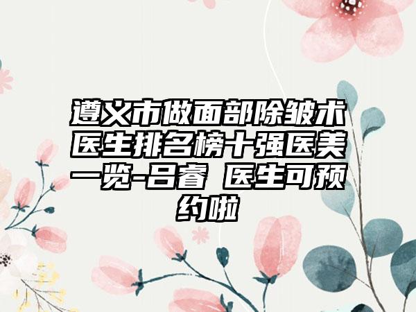 遵义市做面部除皱术医生排名榜十强医美一览-吕睿纮医生可预约啦