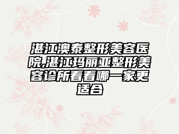 湛江澳泰整形美容医院,湛江玛丽亚整形美容诊所看看哪一家更适合