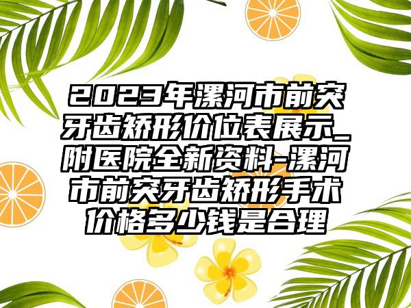 2023年漯河市前突牙齿矫形价位表展示_附医院全新资料-漯河市前突牙齿矫形手术价格多少钱是合理