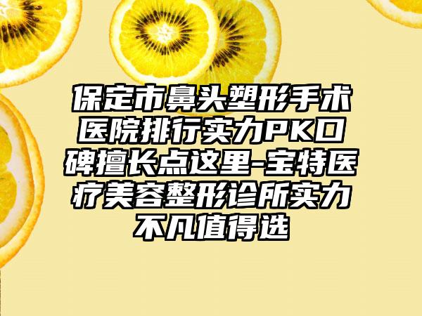 保定市鼻头塑形手术医院排行实力PK口碑擅长点这里-宝特医疗美容整形诊所实力不凡值得选