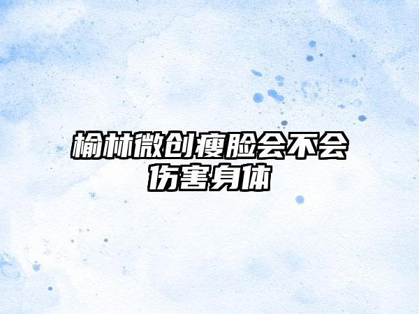 榆林微创瘦脸会不会伤害身体