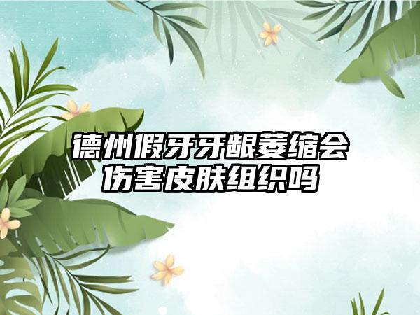 德州假牙牙龈萎缩会伤害皮肤组织吗