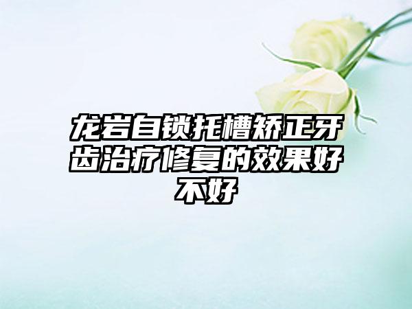 龙岩自锁托槽矫正牙齿治疗修复的效果好不好