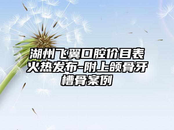 湖州飞翼口腔价目表火热发布-附上颌骨牙槽骨案例