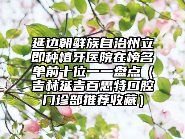 延边朝鲜族自治州立即种植牙医院在榜名单前十位一一盘点（吉林延吉百思特口腔门诊部推荐收藏）