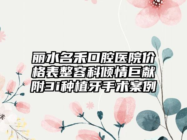 丽水名禾口腔医院价格表整容科倾情巨献附3i种植牙手术案例