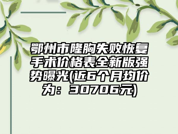 鄂州市隆胸失败恢复手术价格表全新版强势曝光(近6个月均价为：30706元)