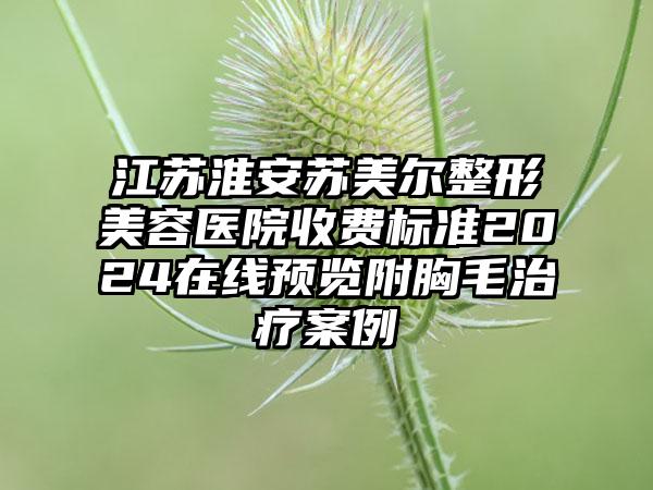 江苏淮安苏美尔整形美容医院收费标准2024在线预览附胸毛治疗案例