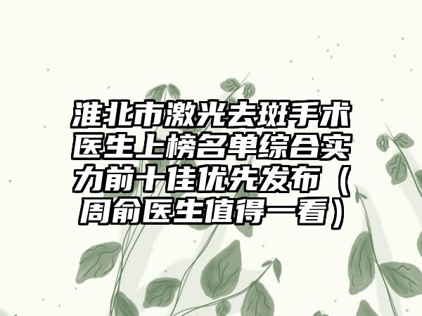 淮北市激光去斑手术医生上榜名单综合实力前十佳优先发布（周俞医生值得一看）