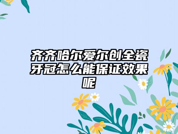 齐齐哈尔爱尔创全瓷牙冠怎么能保证效果呢