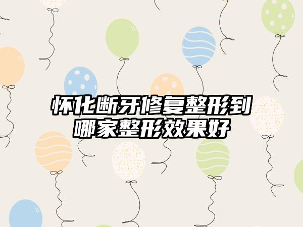 怀化断牙修复整形到哪家整形效果好