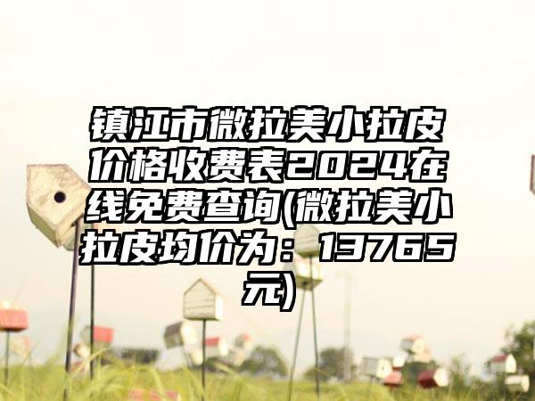 镇江市微拉美小拉皮价格收费表2024在线免费查询(微拉美小拉皮均价为：13765元)