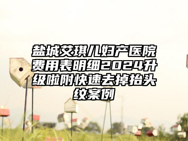 盐城艾琪儿妇产医院费用表明细2024升级啦附快速去掉抬头纹案例